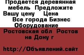 Продается деревянная мебель. Предложите Вашу цену! › Цена ­ 150 000 - Все города Бизнес » Оборудование   . Ростовская обл.,Ростов-на-Дону г.